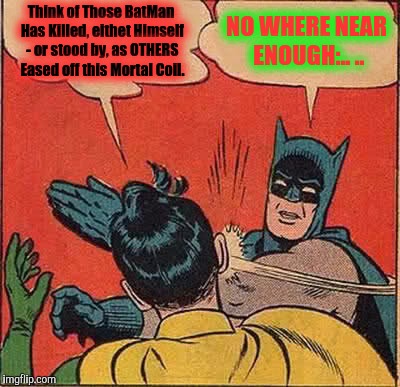 Batman Slapping Robin Meme | Think of Those BatMan Has Killed, eithet Himself - or stood by, as OTHERS Eased off this Mortal Coil. NO WHERE NEAR ENOUGH:.. .. | image tagged in memes,batman slapping robin | made w/ Imgflip meme maker