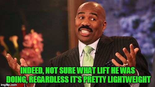 INDEED, NOT SURE WHAT LIFT HE WAS DOING, REGARDLESS IT'S PRETTY LIGHTWEIGHT | image tagged in memes,steve harvey | made w/ Imgflip meme maker