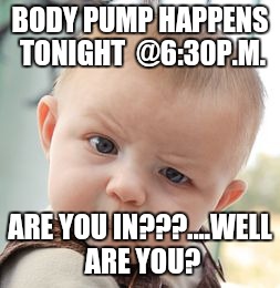 Skeptical Baby Meme | BODY PUMP HAPPENS TONIGHT  @6:30P.M. ARE YOU IN???....WELL ARE YOU? | image tagged in memes,skeptical baby | made w/ Imgflip meme maker