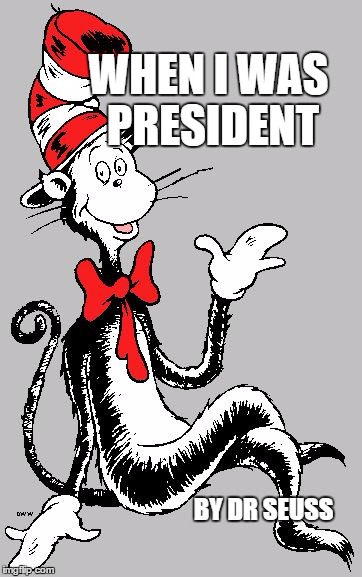 Dr Seuss | WHEN I WAS PRESIDENT; BY DR SEUSS | image tagged in dr seuss | made w/ Imgflip meme maker