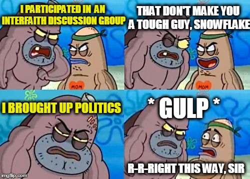 How to lose friends and encourage enemies - by Dale Carnegie (not really) | I PARTICIPATED IN  AN INTERFAITH DISCUSSION GROUP; THAT DON'T MAKE YOU A TOUGH GUY, SNOWFLAKE; I BROUGHT UP POLITICS; * GULP *; R-R-RIGHT THIS WAY, SIR | image tagged in memes,how tough are you,religion,politics | made w/ Imgflip meme maker