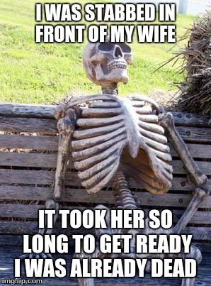 Waiting Skeleton Meme | I WAS STABBED IN FRONT OF MY WIFE; IT TOOK HER SO LONG TO GET READY I WAS ALREADY DEAD | image tagged in memes,waiting skeleton | made w/ Imgflip meme maker