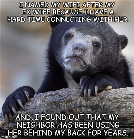 Confession Bear | I NAMED MY WIFI AFTER MY EX WIFE BECAUSE I HAVE A HARD TIME CONNECTING WITH HER. AND, I FOUND OUT THAT MY NEIGHBOR HAS BEEN USING HER BEHIND MY BACK FOR YEARS. | image tagged in memes,confession bear | made w/ Imgflip meme maker