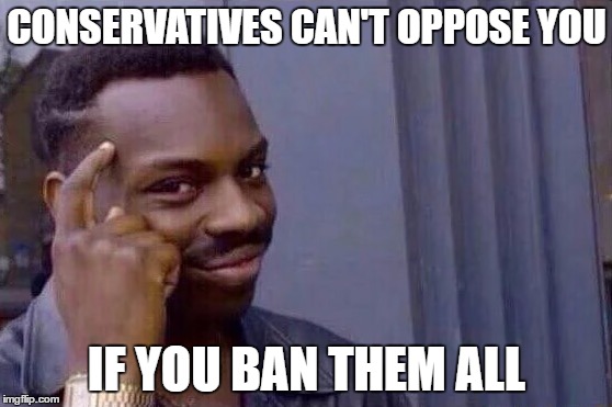 You cant - if you don't  | CONSERVATIVES CAN'T OPPOSE YOU; IF YOU BAN THEM ALL | image tagged in you cant - if you don't | made w/ Imgflip meme maker
