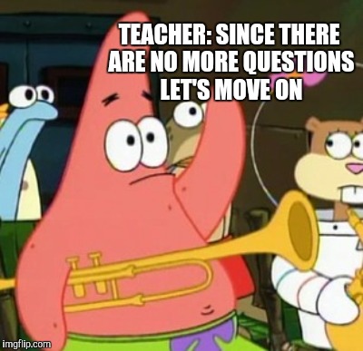 TEACHER: SINCE THERE ARE NO MORE QUESTIONS LET'S MOVE ON | made w/ Imgflip meme maker