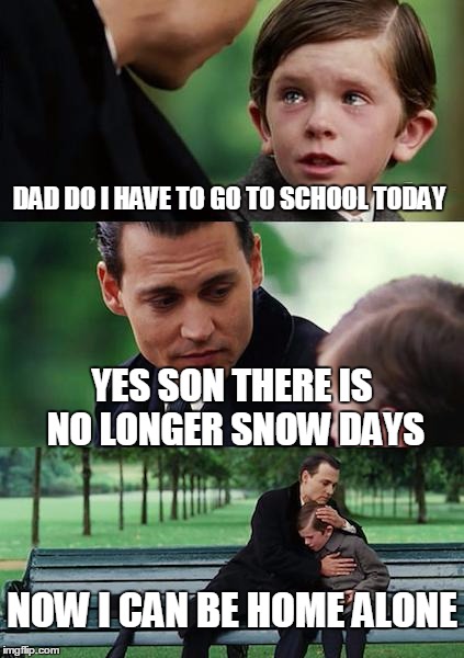 Finding Neverland Meme | DAD DO I HAVE TO GO TO SCHOOL TODAY; YES SON THERE IS NO LONGER SNOW DAYS; NOW I CAN BE HOME ALONE | image tagged in memes,finding neverland | made w/ Imgflip meme maker