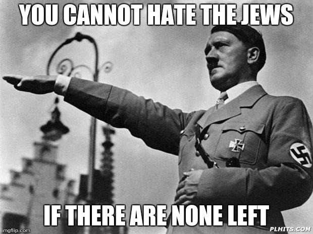 hitler | YOU CANNOT HATE THE JEWS; IF THERE ARE NONE LEFT | image tagged in hitler | made w/ Imgflip meme maker