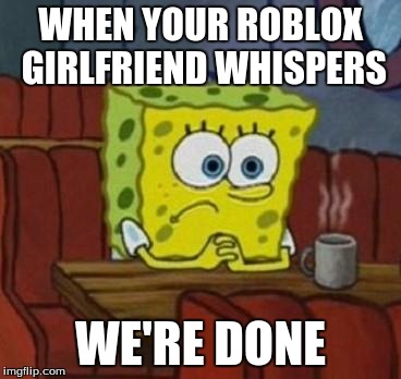 Lonely Spongebob | WHEN YOUR ROBLOX GIRLFRIEND WHISPERS; WE'RE DONE | image tagged in lonely spongebob | made w/ Imgflip meme maker