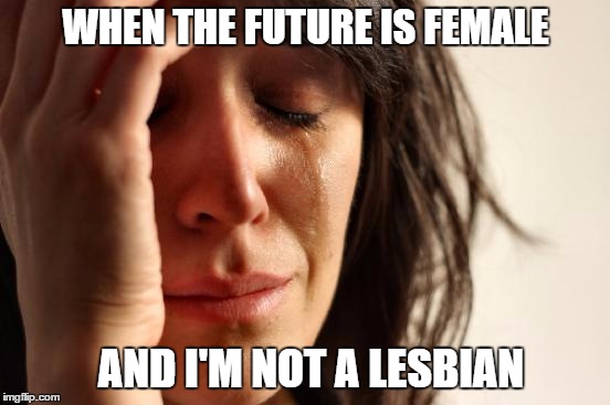 First World Problems | WHEN THE FUTURE IS FEMALE; AND I'M NOT A LESBIAN | image tagged in memes,first world problems | made w/ Imgflip meme maker