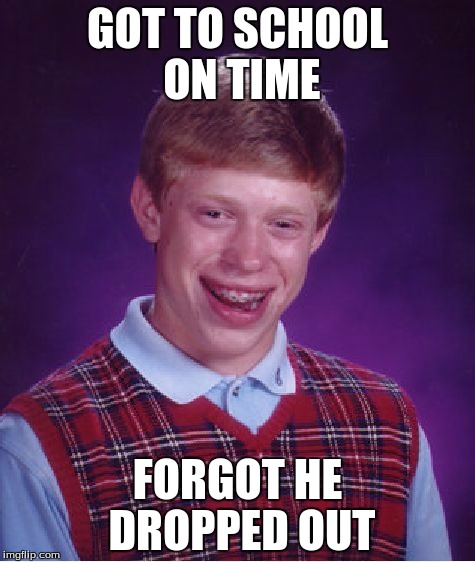Bad Luck Brian Meme | GOT TO SCHOOL ON TIME; FORGOT HE DROPPED OUT | image tagged in memes,bad luck brian | made w/ Imgflip meme maker