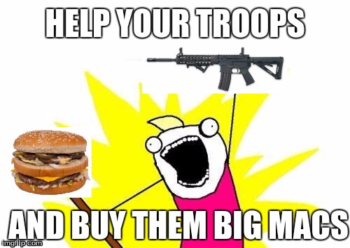 X All The Y | HELP YOUR TROOPS; AND BUY THEM BIG MACS | image tagged in memes,x all the y | made w/ Imgflip meme maker