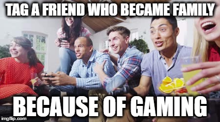 Gaming Family | TAG A FRIEND WHO BECAME FAMILY; BECAUSE OF GAMING | image tagged in gaming family | made w/ Imgflip meme maker