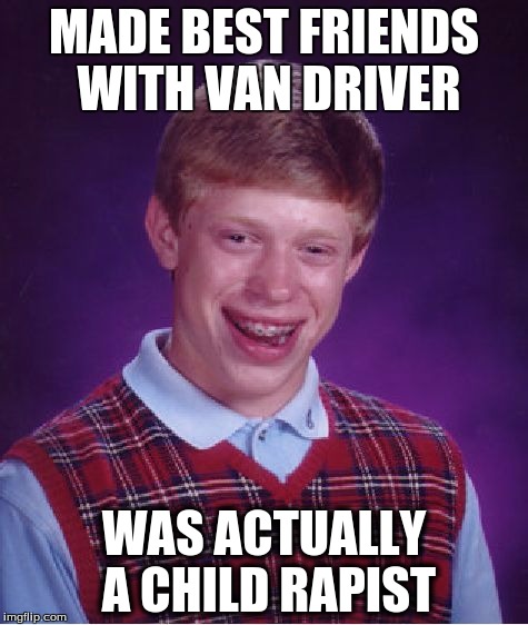 Bad Luck Brian | MADE BEST FRIENDS WITH VAN DRIVER; WAS ACTUALLY A CHILD RAPIST | image tagged in memes,bad luck brian | made w/ Imgflip meme maker