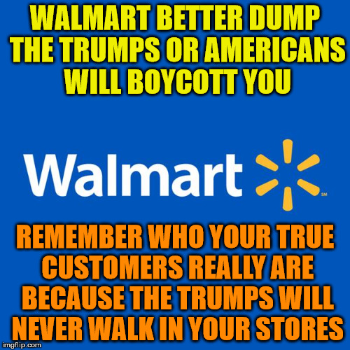 Walmart Life | WALMART BETTER DUMP THE TRUMPS OR AMERICANS WILL BOYCOTT YOU; REMEMBER WHO YOUR TRUE CUSTOMERS REALLY ARE BECAUSE THE TRUMPS WILL NEVER WALK IN YOUR STORES | image tagged in walmart life | made w/ Imgflip meme maker