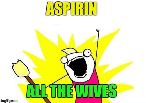 X All The Y Meme | ASPIRIN ALL THE WIVES | image tagged in memes,x all the y | made w/ Imgflip meme maker