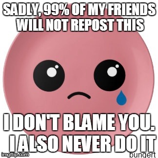 Sadly no Repost | SADLY, 99% OF MY FRIENDS WILL NOT REPOST THIS; I DON'T BLAME YOU.  I ALSO NEVER DO IT | image tagged in sad,reposts,emoji | made w/ Imgflip meme maker