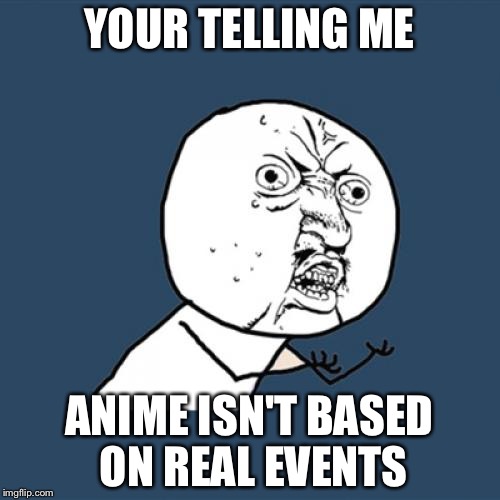 Y U No | YOUR TELLING ME; ANIME ISN'T BASED ON REAL EVENTS | image tagged in memes,y u no | made w/ Imgflip meme maker
