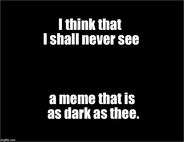 Dark memes week! | I think that I shall never see; a meme that is as dark as thee. | image tagged in memes,dark memes week,drsarcasm,funny,hilarous,poem | made w/ Imgflip meme maker