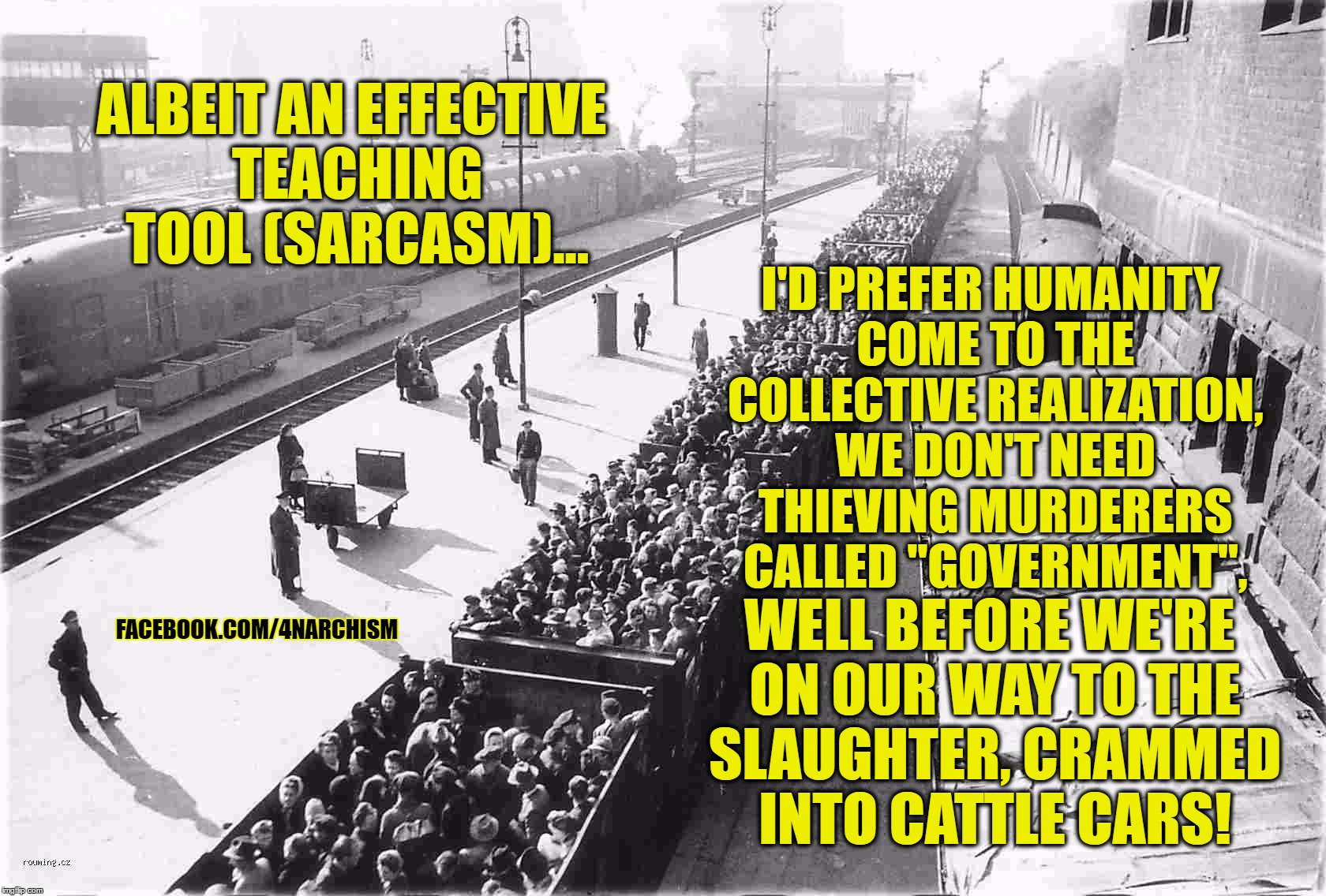 cattle cars | ALBEIT AN EFFECTIVE TEACHING TOOL (SARCASM)... I'D PREFER HUMANITY COME TO THE COLLECTIVE REALIZATION, WE DON'T NEED THIEVING MURDERERS CALLED "GOVERNMENT", WELL BEFORE WE'RE ON OUR WAY TO THE SLAUGHTER, CRAMMED INTO CATTLE CARS! FACEBOOK.COM/4NARCHISM | image tagged in cattle cars | made w/ Imgflip meme maker
