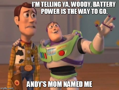 X, X Everywhere Meme | I'M TELLING YA, WOODY, BATTERY POWER IS THE WAY TO GO. ANDY'S MOM NAMED ME | image tagged in memes,x x everywhere | made w/ Imgflip meme maker