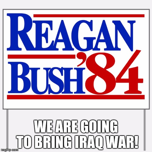 Reagan Bush 84! | WE ARE GOING TO BRING IRAQ WAR! | image tagged in ronald reagan,bush,politics,political memes,80s | made w/ Imgflip meme maker