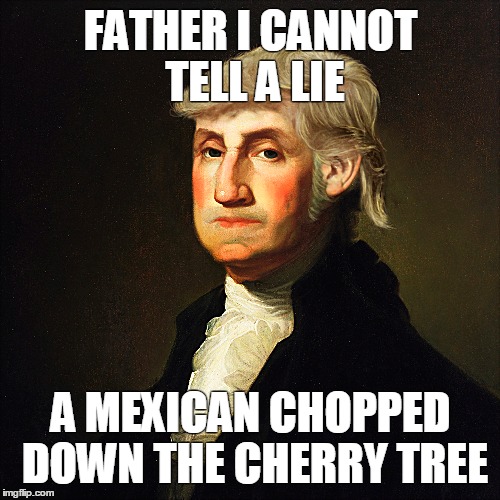 FATHER I CANNOT TELL A LIE; A MEXICAN CHOPPED DOWN THE CHERRY TREE | made w/ Imgflip meme maker