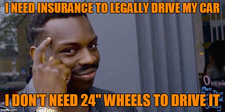 Priorities | I NEED INSURANCE TO LEGALLY DRIVE MY CAR; I DON'T NEED 24" WHEELS TO DRIVE IT | image tagged in thinking meme | made w/ Imgflip meme maker