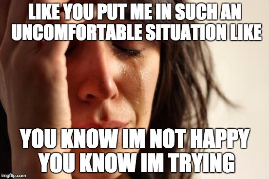 First World Problems | LIKE YOU PUT ME IN SUCH AN UNCOMFORTABLE SITUATION LIKE; YOU KNOW IM NOT HAPPY YOU KNOW IM TRYING | image tagged in memes,first world problems | made w/ Imgflip meme maker