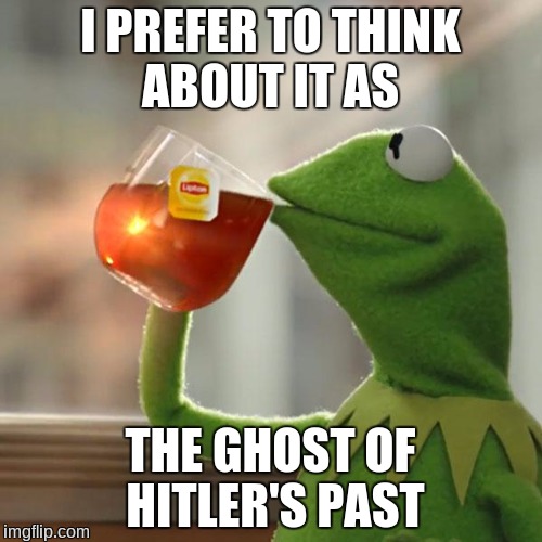 But That's None Of My Business Meme | I PREFER TO THINK ABOUT IT AS THE GHOST OF HITLER'S PAST | image tagged in memes,but thats none of my business,kermit the frog | made w/ Imgflip meme maker