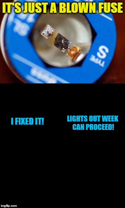 IT'S JUST A BLOWN FUSE I FIXED IT! LIGHTS OUT WEEK CAN PROCEED! | made w/ Imgflip meme maker