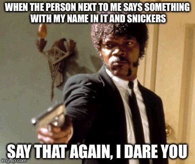 Say That Again I Dare You Meme |  WHEN THE PERSON NEXT TO ME SAYS SOMETHING WITH MY NAME IN IT AND SNICKERS; SAY THAT AGAIN, I DARE YOU | image tagged in memes,say that again i dare you | made w/ Imgflip meme maker