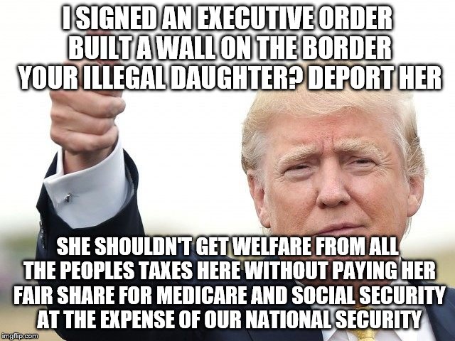 I SIGNED AN EXECUTIVE ORDER BUILT A WALL ON THE BORDER YOUR ILLEGAL DAUGHTER? DEPORT HER SHE SHOULDN'T GET WELFARE FROM ALL THE PEOPLES TAXE | image tagged in trump thumbs up | made w/ Imgflip meme maker