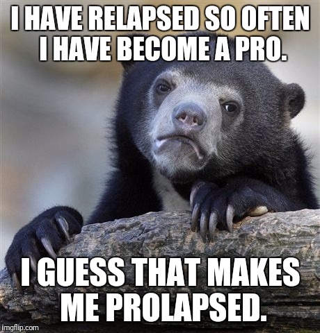 Which will probably happen in the joint | I HAVE RELAPSED SO OFTEN I HAVE BECOME A PRO. I GUESS THAT MAKES ME PROLAPSED. | image tagged in memes,confession bear,addiction,drugs | made w/ Imgflip meme maker