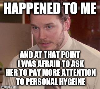 HAPPENED TO ME AND AT THAT POINT I WAS AFRAID TO ASK HER TO PAY MORE ATTENTION TO PERSONAL HYGEINE | made w/ Imgflip meme maker