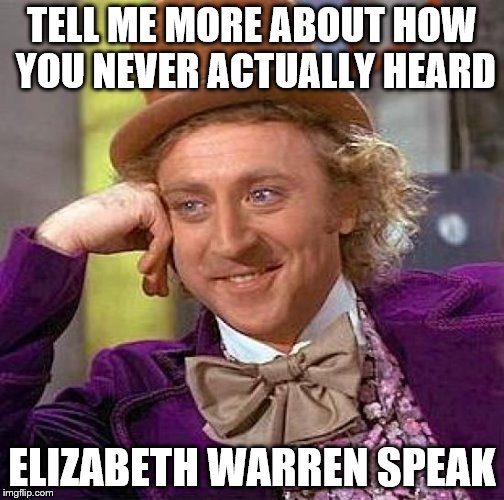 Creepy Condescending Wonka Meme | TELL ME MORE ABOUT HOW YOU NEVER ACTUALLY HEARD ELIZABETH WARREN SPEAK | image tagged in memes,creepy condescending wonka | made w/ Imgflip meme maker