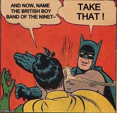 Batman Slapping Robin Meme | AND NOW, NAME THE BRITISH BOY BAND OF THE NINET–; TAKE THAT ! | image tagged in memes,batman slapping robin | made w/ Imgflip meme maker
