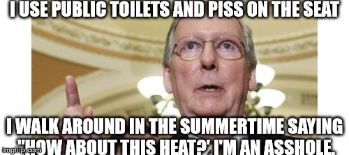 Mitch McConnell | I USE PUBLIC TOILETS AND PISS ON THE SEAT; I WALK AROUND IN THE SUMMERTIME SAYING "HOW ABOUT THIS HEAT?' I'M AN ASSHOLE. | image tagged in memes,mitch mcconnell | made w/ Imgflip meme maker