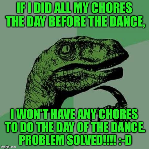 Philosoraptor Meme | IF I DID ALL MY CHORES THE DAY BEFORE THE DANCE, I WON'T HAVE ANY CHORES TO DO THE DAY OF THE DANCE. PROBLEM SOLVED!!!! :-D | image tagged in memes,philosoraptor | made w/ Imgflip meme maker