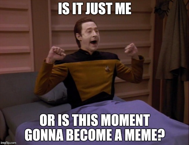 Data wake | IS IT JUST ME; OR IS THIS MOMENT GONNA BECOME A MEME? | image tagged in data wake | made w/ Imgflip meme maker