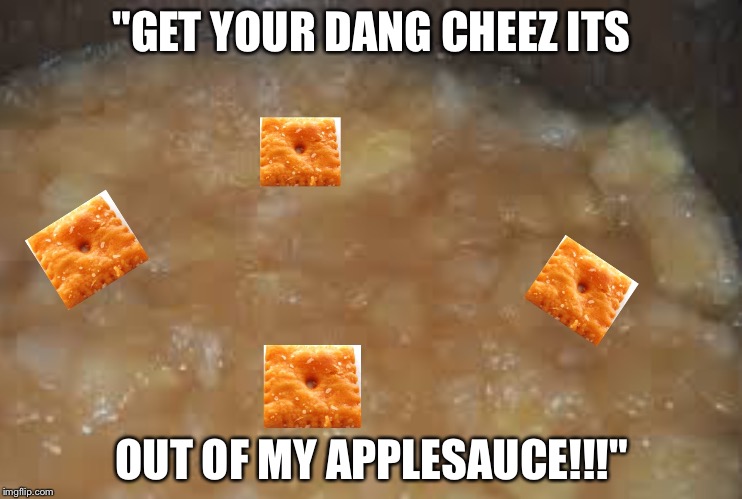 "GET YOUR DANG CHEEZ ITS; OUT OF MY APPLESAUCE!!!" | image tagged in cheez it's in applesauce | made w/ Imgflip meme maker