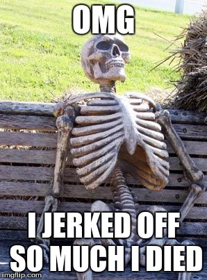 Waiting Skeleton Meme |  OMG; I JERKED OFF SO MUCH I DIED | image tagged in memes,waiting skeleton | made w/ Imgflip meme maker