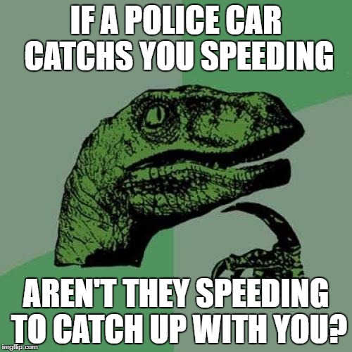Philosoraptor Meme | IF A POLICE CAR CATCHS YOU SPEEDING; AREN'T THEY SPEEDING TO CATCH UP WITH YOU? | image tagged in memes,philosoraptor | made w/ Imgflip meme maker