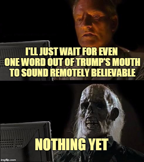 I'll Just Wait Here Meme | I'LL JUST WAIT FOR EVEN ONE WORD OUT OF TRUMP'S MOUTH TO SOUND REMOTELY BELIEVABLE NOTHING YET | image tagged in memes,ill just wait here | made w/ Imgflip meme maker