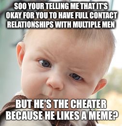Skeptical Baby | SOO YOUR TELLING ME THAT IT'S OKAY FOR YOU TO HAVE FULL CONTACT RELATIONSHIPS WITH MULTIPLE MEN; BUT HE'S THE CHEATER BECAUSE HE LIKES A MEME? | image tagged in memes,skeptical baby | made w/ Imgflip meme maker