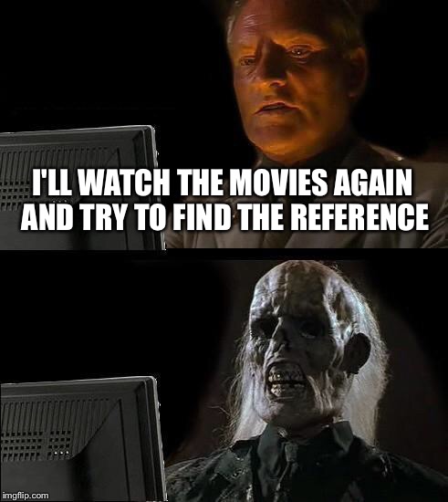 I'll Just Wait Here Meme | I'LL WATCH THE MOVIES AGAIN AND TRY TO FIND THE REFERENCE | image tagged in memes,ill just wait here | made w/ Imgflip meme maker