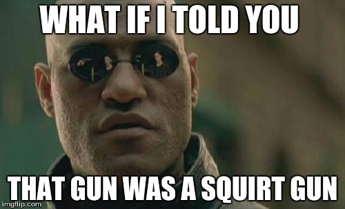 Matrix Morpheus Meme |  WHAT IF I TOLD YOU; THAT GUN WAS A SQUIRT GUN | image tagged in memes,matrix morpheus | made w/ Imgflip meme maker