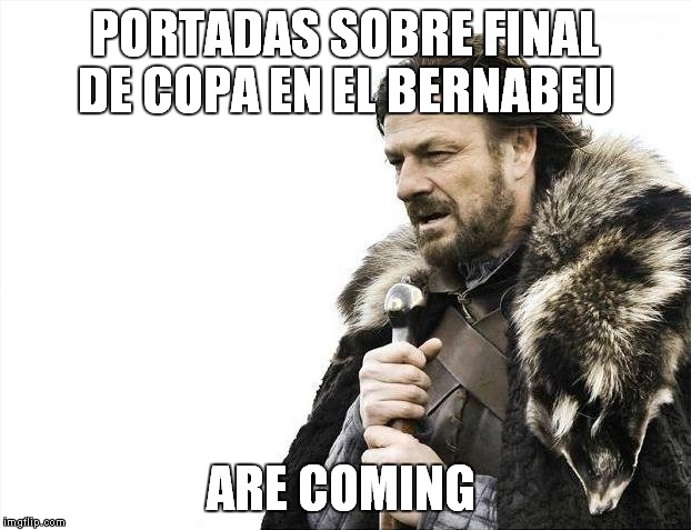 Brace Yourselves X is Coming Meme | PORTADAS SOBRE FINAL DE COPA EN EL BERNABEU; ARE COMING | image tagged in memes,brace yourselves x is coming | made w/ Imgflip meme maker