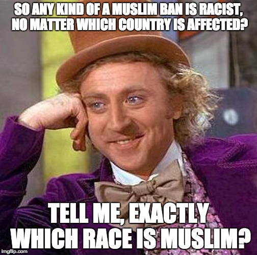 Creepy Condescending Wonka | SO ANY KIND OF A MUSLIM BAN IS RACIST, NO MATTER WHICH COUNTRY IS AFFECTED? TELL ME, EXACTLY WHICH RACE IS MUSLIM? | image tagged in memes,creepy condescending wonka | made w/ Imgflip meme maker
