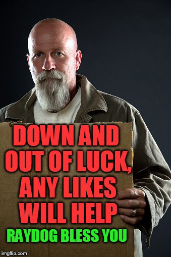 Just hungry | DOWN AND OUT OF LUCK, ANY LIKES WILL HELP; RAYDOG BLESS YOU | image tagged in funny,homeless,meme,raydog | made w/ Imgflip meme maker
