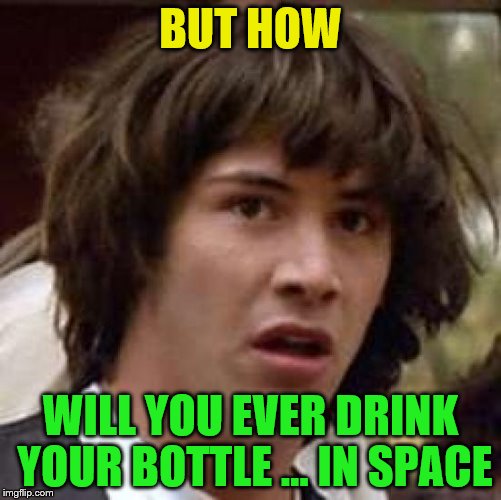 Conspiracy Keanu Meme | BUT HOW WILL YOU EVER DRINK YOUR BOTTLE ... IN SPACE | image tagged in memes,conspiracy keanu | made w/ Imgflip meme maker